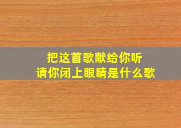 把这首歌献给你听 请你闭上眼睛是什么歌